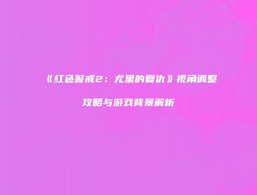 《红色警戒2：尤里的复仇》视角调整攻略与游戏背景解析
