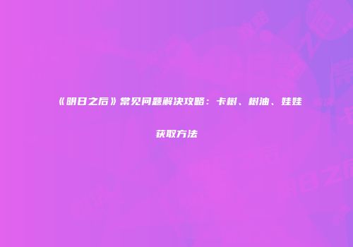 《明日之后》常见问题解决攻略：卡树、树油、娃娃获取方法