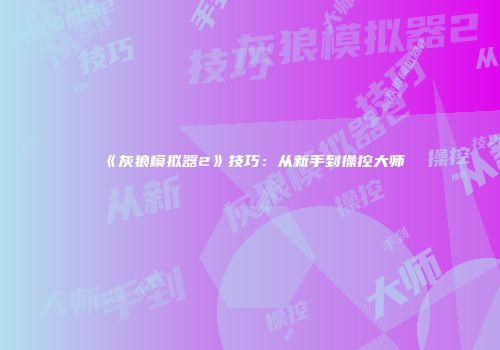 《灰狼模拟器2》技巧：从新手到操控大师