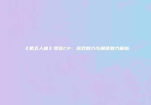 《第五人格》摄殓CP：游戏魅力与角色魅力解析