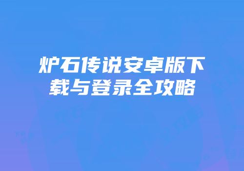 炉石传说安卓版下载与登录全攻略