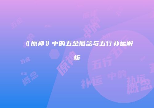 《原神》中的五金概念与五行补运解析