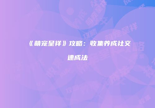 《萌宠呈祥》攻略：收集养成社交速成法