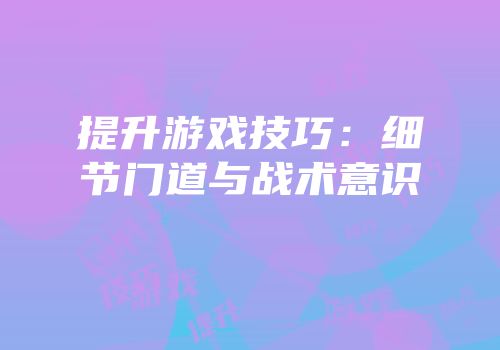提升游戏技巧：细节门道与战术意识