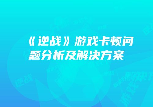 《逆战》游戏卡顿问题分析及解决方案