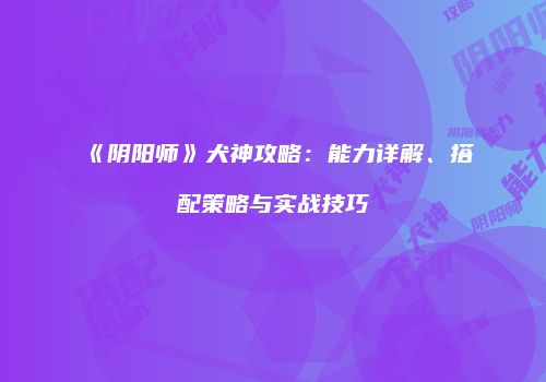 《阴阳师》犬神攻略：能力详解、搭配策略与实战技巧