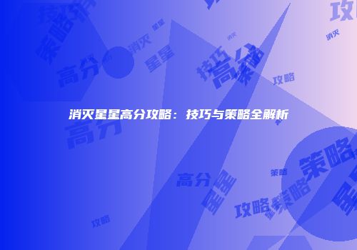 消灭星星高分攻略：技巧与策略全解析