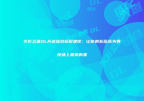 火影忍者OL天道组合搭配建议:让你的队伍成为竞技场上最亮的星