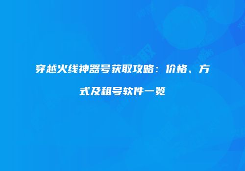 穿越火线神器号获取攻略：价格、方式及租号软件一览