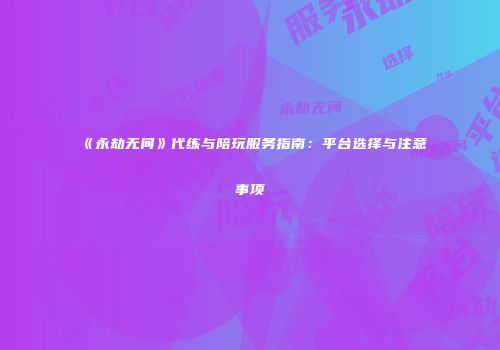 《永劫无间》代练与陪玩服务指南：平台选择与注意事项