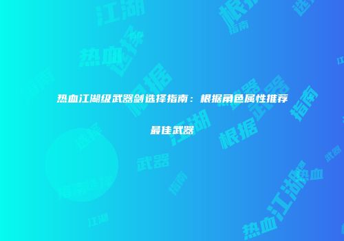 热血江湖级武器剑选择指南：根据角色属性推荐最佳武器