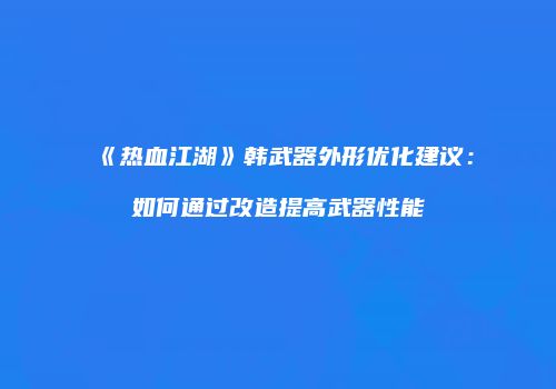 《热血江湖》韩武器外形优化建议：如何通过改造提高武器性能