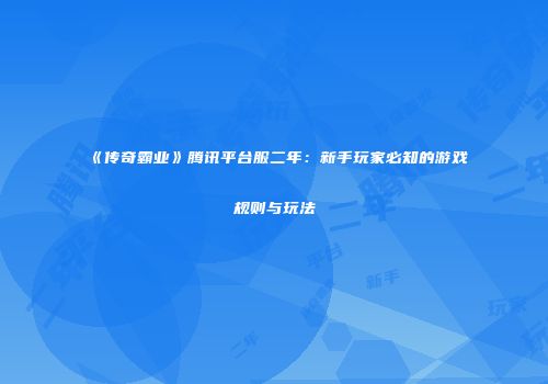 《传奇霸业》腾讯平台服二年：新手玩家必知的游戏规则与玩法