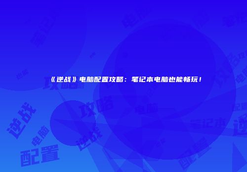《逆战》电脑配置攻略：笔记本电脑也能畅玩！