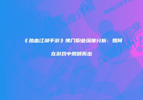 《热血江湖手游》佛门职业深度分析：如何在游戏中脱颖而出