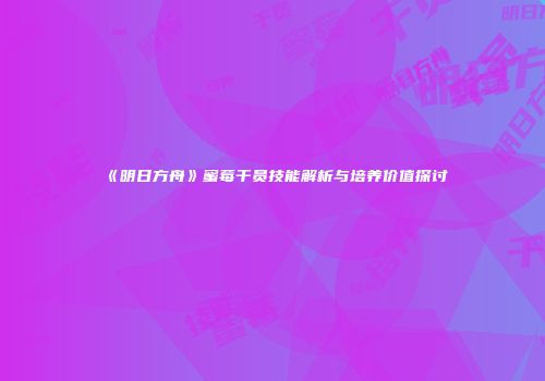 《明日方舟》蜜莓干员技能解析与培养价值探讨
