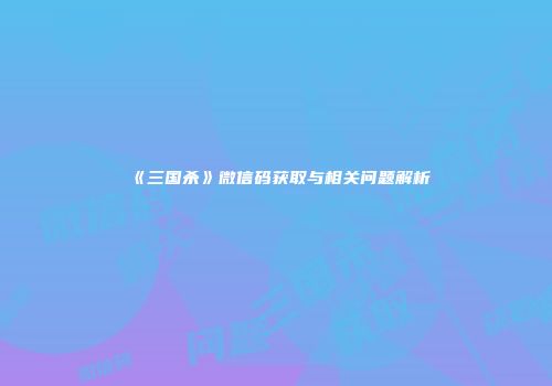 《三国杀》微信码获取与相关问题解析