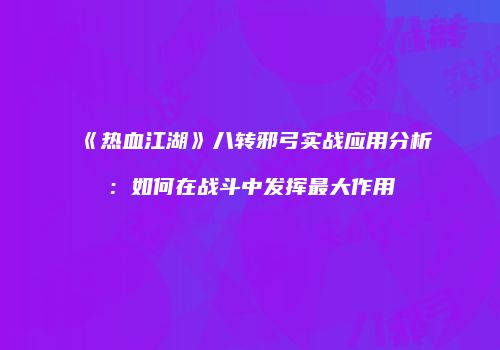 《热血江湖》八转邪弓实战应用分析：如何在战斗中发挥最大作用