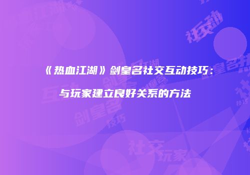 《热血江湖》剑皇名社交互动技巧：与玩家建立良好关系的方法