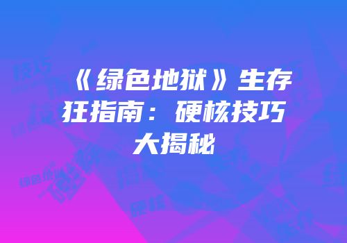 《绿色地狱》生存狂指南：硬核技巧大揭秘