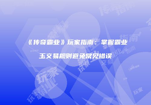《传奇霸业》玩家指南：掌握霸业玉交易规则避免常见错误