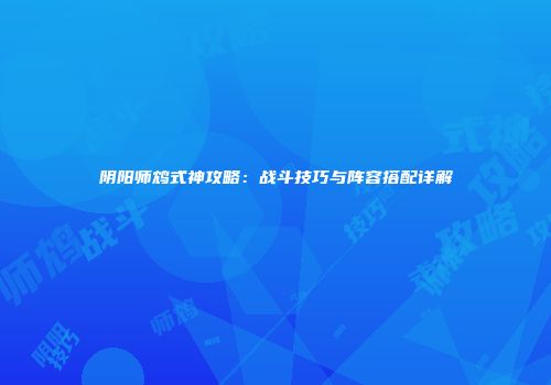 阴阳师鸩式神攻略：战斗技巧与阵容搭配详解
