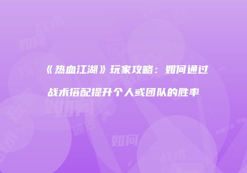 《热血江湖》玩家攻略：如何通过战术搭配提升个人或团队的胜率