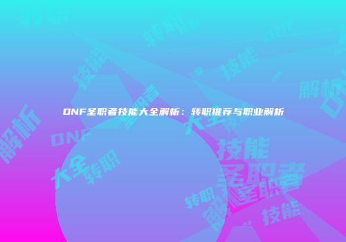 DNF圣职者技能大全解析：转职推荐与职业解析