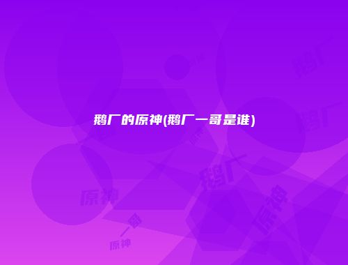 鹅厂的原神(鹅厂一哥是谁)