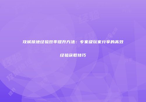 攻城掠地经验效率提升方法：专家级玩家分享的高效经验获取技巧