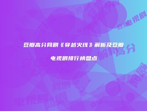 豆瓣高分网剧《穿越火线》解析及豆瓣电视剧排行榜盘点