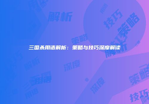 三国杀用语解析：策略与技巧深度解读