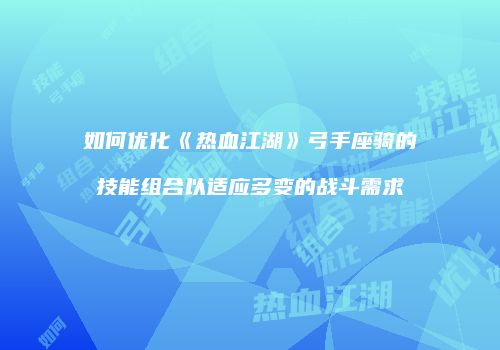 如何优化《热血江湖》弓手座骑的技能组合以适应多变的战斗需求