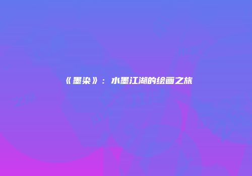 《墨染》：水墨江湖的绘画之旅