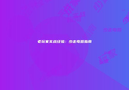老玩家实战经验：少走弯路指南