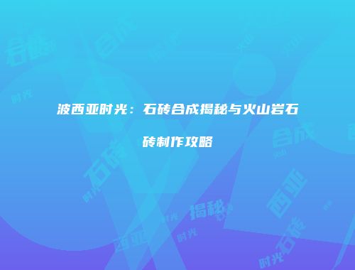 波西亚时光：石砖合成揭秘与火山岩石砖制作攻略
