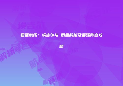碧蓝航线：埃吉尔与鸗角色解析及最强阵容攻略