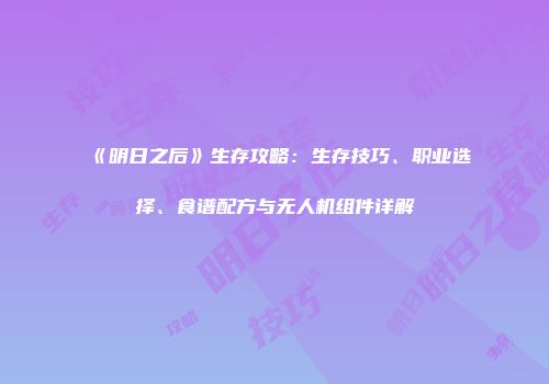 《明日之后》生存攻略：生存技巧、职业选择、食谱配方与无人机组件详解