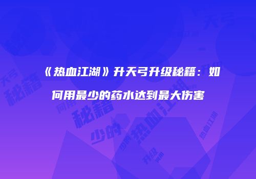 《热血江湖》升天弓升级秘籍：如何用最少的药水达到最大伤害