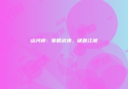 山河棋：策略武侠，谜题江湖