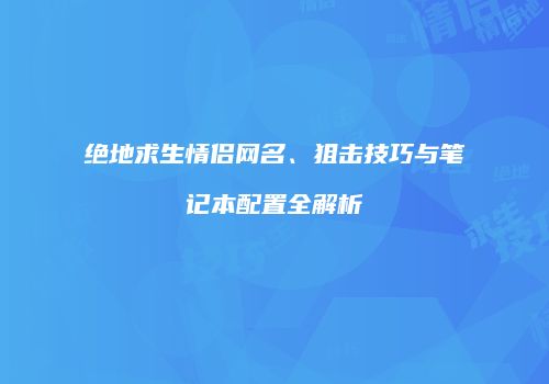 绝地求生情侣网名、狙击技巧与笔记本配置全解析