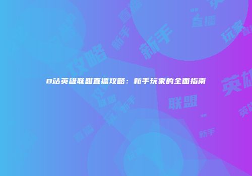 B站英雄联盟直播攻略：新手玩家的全面指南