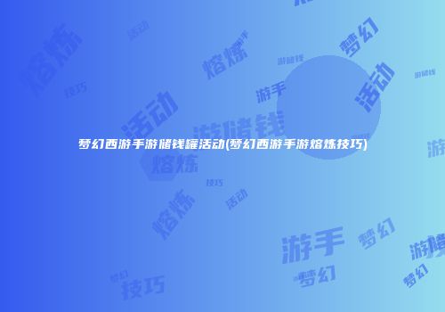 梦幻西游手游储钱罐活动(梦幻西游手游熔炼技巧)
