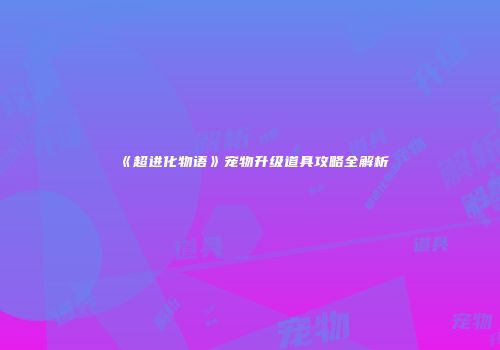 《超进化物语》宠物升级道具攻略全解析