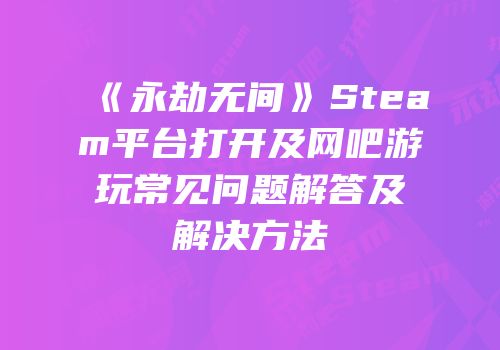 《永劫无间》Steam平台打开及网吧游玩常见问题解答及解决方法