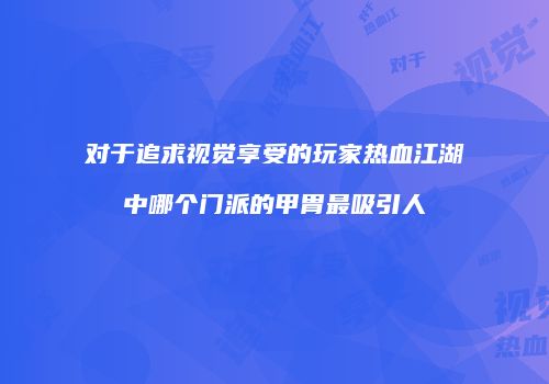 对于追求视觉享受的玩家热血江湖中哪个门派的甲胄最吸引人