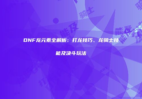 DNF龙元素全解析：打龙技巧、龙骑士技能及决斗玩法