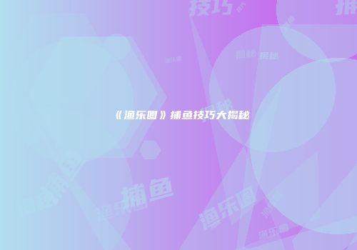 《渔乐圈》捕鱼技巧大揭秘
