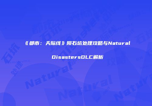 《都市：天际线》陨石坑处理攻略与Natural DisastersDLC解析