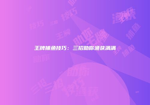 王牌捕鱼技巧：三招助你渔获满满